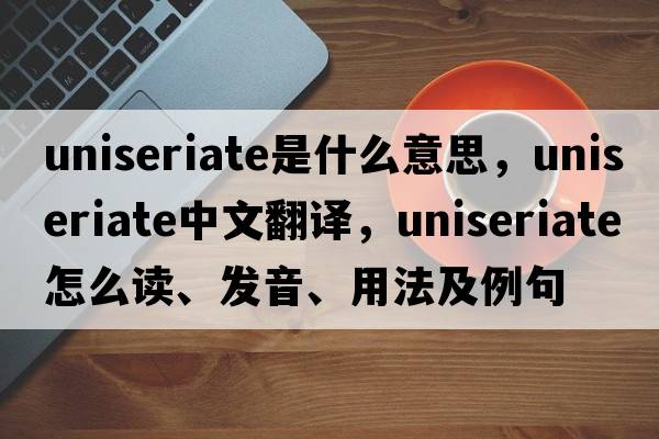 uniseriate是什么意思，uniseriate中文翻譯，uniseriate怎么讀、發(fā)音、用法及例句