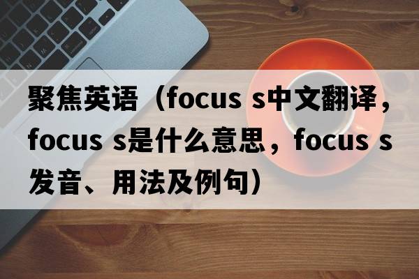 聚焦英語（focus s中文翻譯，focus s是什么意思，focus s發(fā)音、用法及例句）