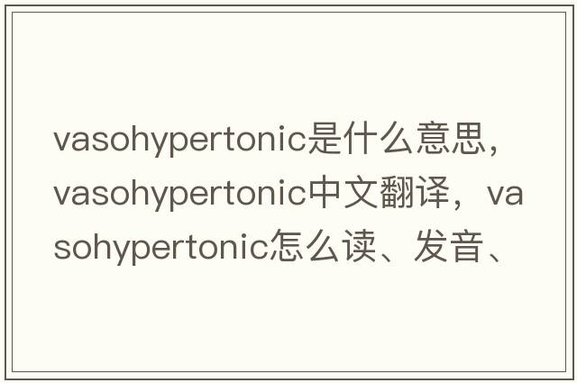 vasohypertonic是什么意思，vasohypertonic中文翻譯，vasohypertonic怎么讀、發(fā)音、用法及例句