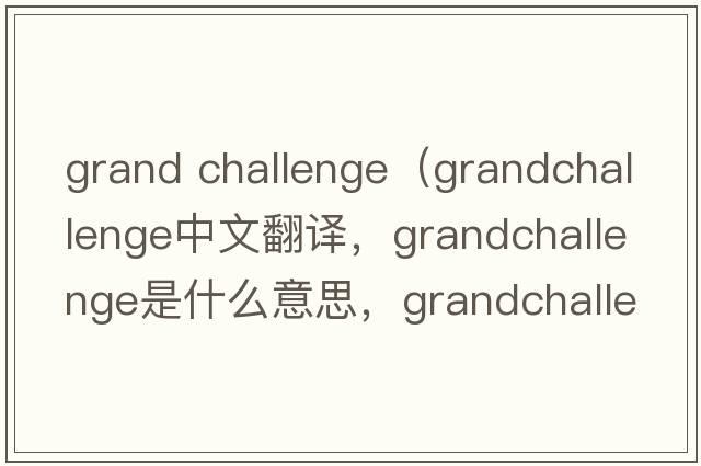 grand challenge（grandchallenge中文翻譯，grandchallenge是什么意思，grandchallenge發(fā)音、用法及例句）