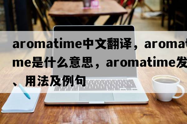aromatime中文翻譯，aromatime是什么意思，aromatime發(fā)音、用法及例句