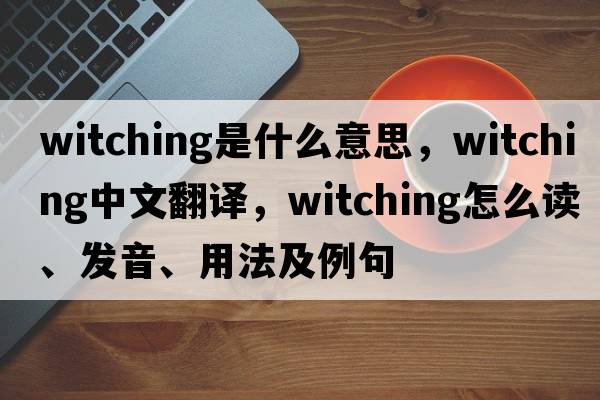 witching是什么意思，witching中文翻譯，witching怎么讀、發(fā)音、用法及例句
