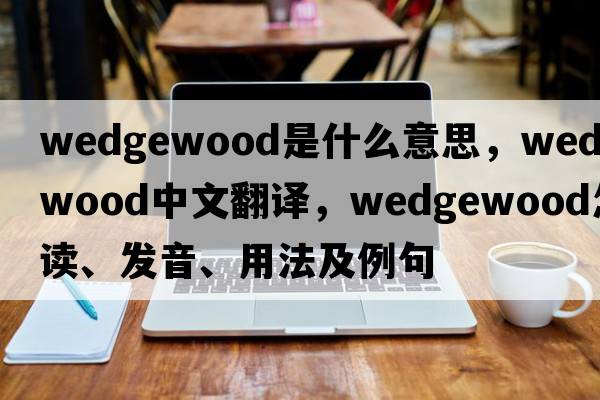 Wedgewood是什么意思，Wedgewood中文翻譯，Wedgewood怎么讀、發(fā)音、用法及例句