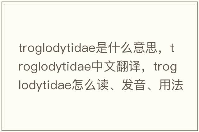troglodytidae是什么意思，troglodytidae中文翻譯，troglodytidae怎么讀、發(fā)音、用法及例句