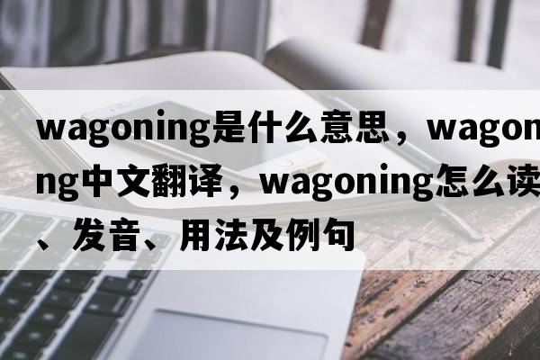 wagoning是什么意思，wagoning中文翻譯，wagoning怎么讀、發(fā)音、用法及例句
