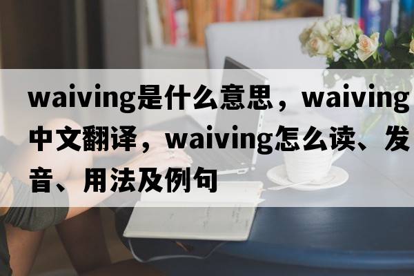 waiving是什么意思，waiving中文翻譯，waiving怎么讀、發(fā)音、用法及例句