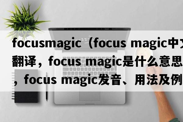 focusmagic（focus magic中文翻譯，focus magic是什么意思，focus magic發(fā)音、用法及例句）