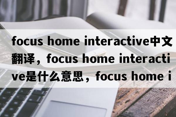 focus home interactive中文翻譯，focus home interactive是什么意思，focus home interactive發(fā)音、用法及例句
