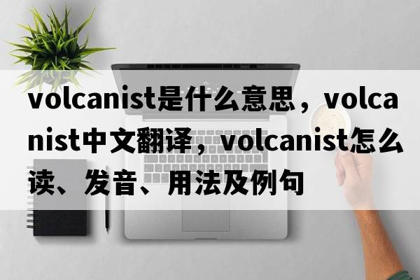 volcanist是什么意思，volcanist中文翻譯，volcanist怎么讀、發(fā)音、用法及例句