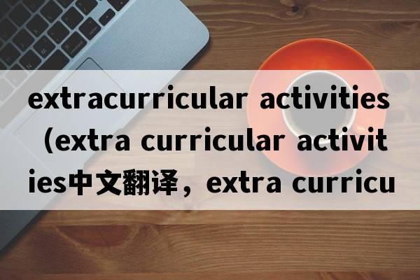 extracurricular activities（extra curricular activities中文翻譯，extra curricular activities是什么意思，extra cu
