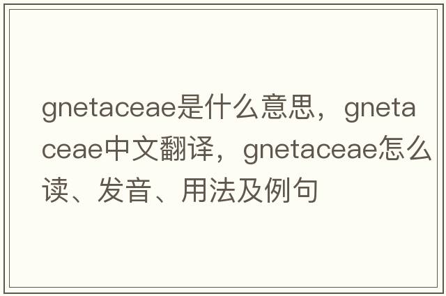 Gnetaceae是什么意思，Gnetaceae中文翻譯，Gnetaceae怎么讀、發(fā)音、用法及例句