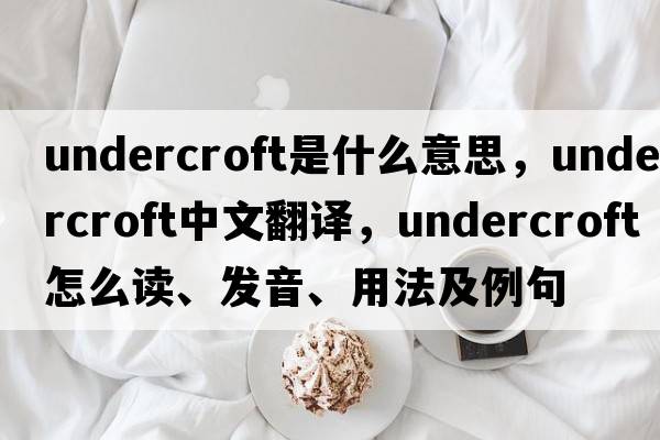 undercroft是什么意思，undercroft中文翻譯，undercroft怎么讀、發(fā)音、用法及例句