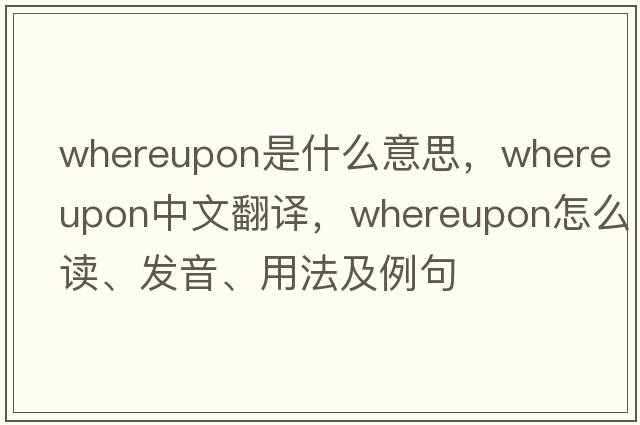 whereupon是什么意思，whereupon中文翻譯，whereupon怎么讀、發(fā)音、用法及例句