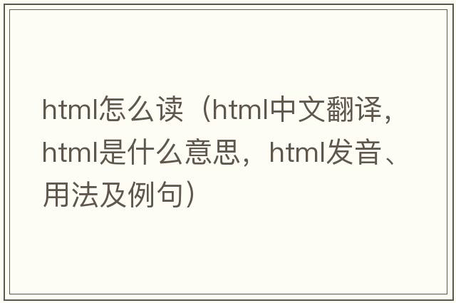 html怎么讀（HTML中文翻譯，HTML是什么意思，HTML發(fā)音、用法及例句）