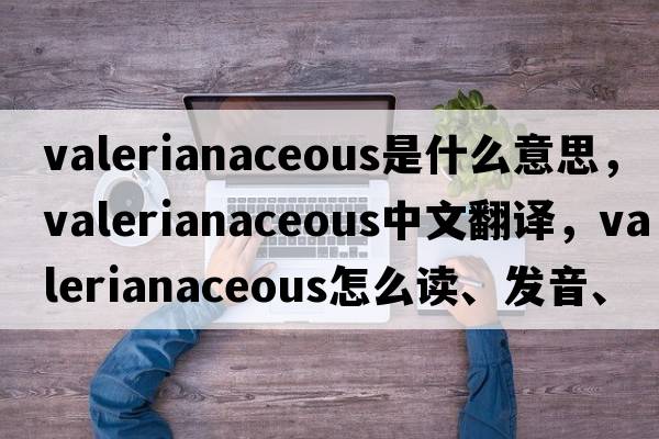 valerianaceous是什么意思，valerianaceous中文翻譯，valerianaceous怎么讀、發(fā)音、用法及例句