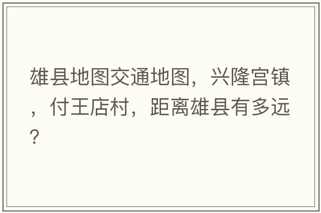 雄縣地圖交通地圖，興隆宮鎮(zhèn)，付王店村，距離雄縣有多遠(yuǎn)？