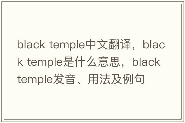 black temple中文翻譯，black temple是什么意思，black temple發(fā)音、用法及例句