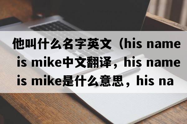 他叫什么名字英文（his name is mike中文翻譯，his name is mike是什么意思，his name is mike發(fā)音、用法及例句）