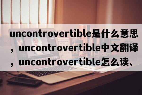 uncontrovertible是什么意思，uncontrovertible中文翻譯，uncontrovertible怎么讀、發(fā)音、用法及例句