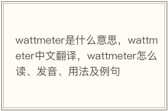 wattmeter是什么意思，wattmeter中文翻譯，wattmeter怎么讀、發(fā)音、用法及例句