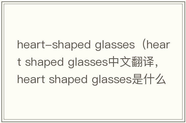 heart-shaped glasses（heart shaped glasses中文翻譯，heart shaped glasses是什么意思，heart shaped glasses發(fā)音、用法及例句