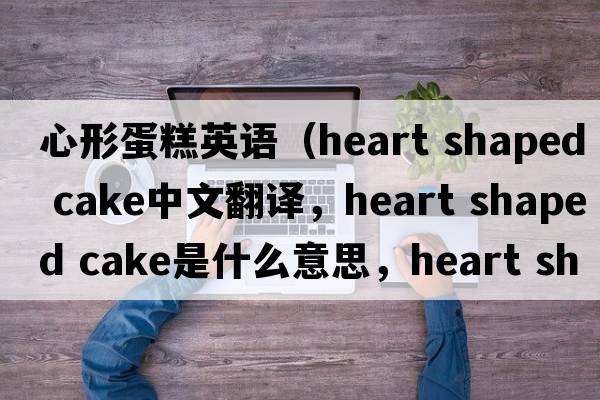 心形蛋糕英語（heart shaped cake中文翻譯，heart shaped cake是什么意思，heart shaped cake發(fā)音、用法及例句）