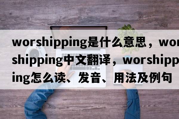 worshipping是什么意思，worshipping中文翻譯，worshipping怎么讀、發(fā)音、用法及例句