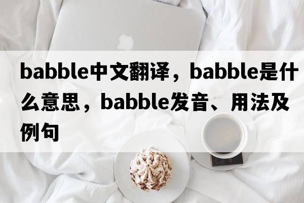 babble中文翻譯，babble是什么意思，babble發(fā)音、用法及例句