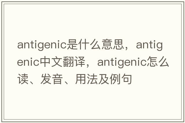 antigenic是什么意思，antigenic中文翻譯，antigenic怎么讀、發(fā)音、用法及例句