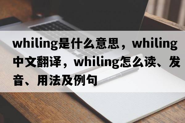whiling是什么意思，whiling中文翻譯，whiling怎么讀、發(fā)音、用法及例句