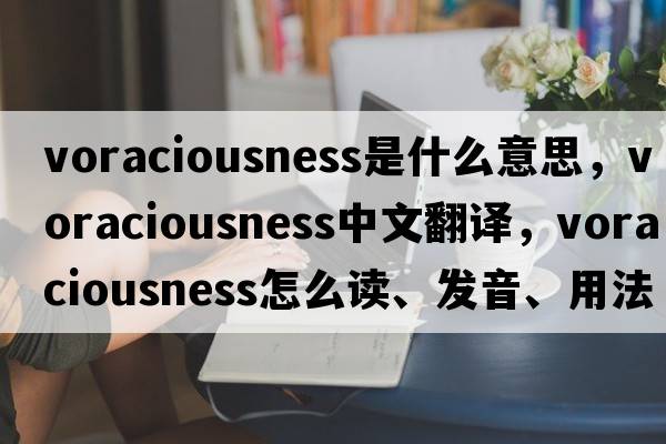 voraciousness是什么意思，voraciousness中文翻譯，voraciousness怎么讀、發(fā)音、用法及例句