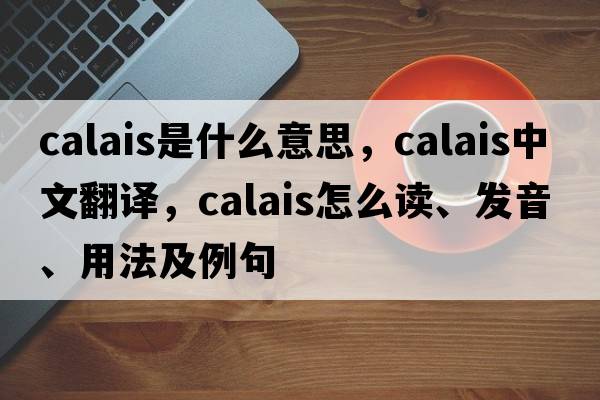Calais是什么意思，Calais中文翻譯，Calais怎么讀、發(fā)音、用法及例句
