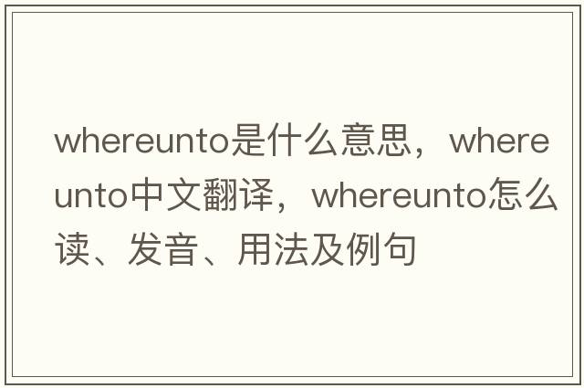 whereunto是什么意思，whereunto中文翻譯，whereunto怎么讀、發(fā)音、用法及例句