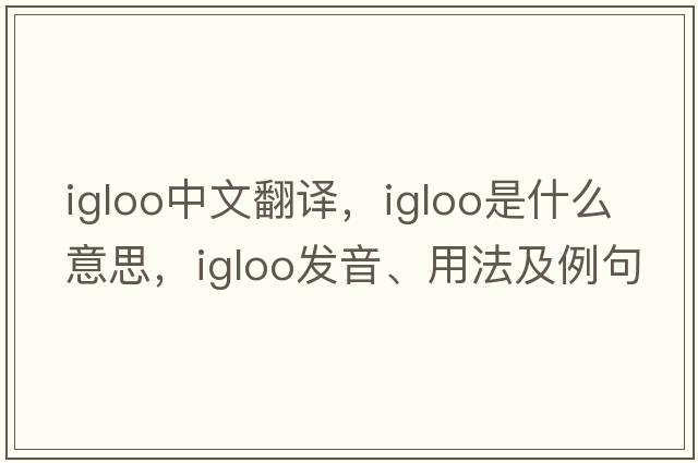 igloo中文翻譯，igloo是什么意思，igloo發(fā)音、用法及例句