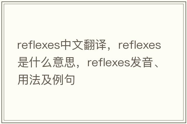 reflexes中文翻譯，reflexes是什么意思，reflexes發(fā)音、用法及例句