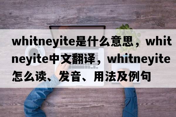 whitneyite是什么意思，whitneyite中文翻譯，whitneyite怎么讀、發(fā)音、用法及例句