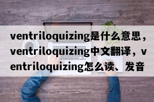 ventriloquizing是什么意思，ventriloquizing中文翻譯，ventriloquizing怎么讀、發(fā)音、用法及例句