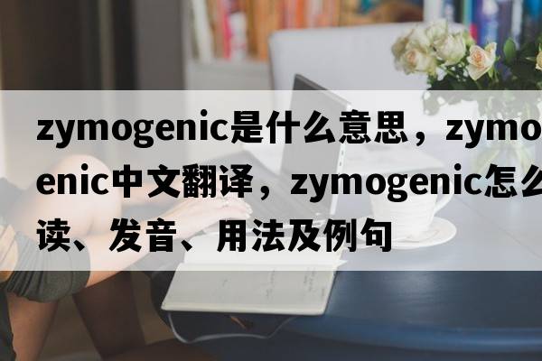 zymogenic是什么意思，zymogenic中文翻譯，zymogenic怎么讀、發(fā)音、用法及例句