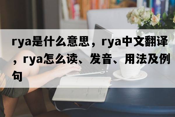 rya是什么意思，rya中文翻譯，rya怎么讀、發(fā)音、用法及例句