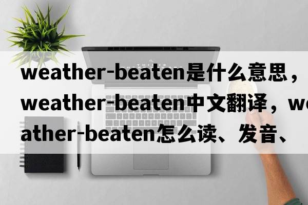weather-beaten是什么意思，weather-beaten中文翻譯，weather-beaten怎么讀、發(fā)音、用法及例句