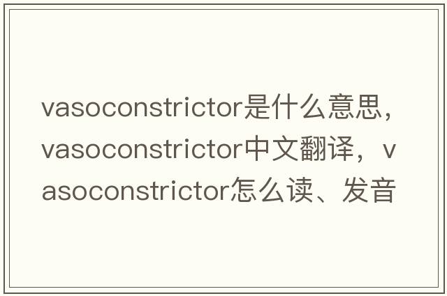 vasoconstrictor是什么意思，vasoconstrictor中文翻譯，vasoconstrictor怎么讀、發(fā)音、用法及例句