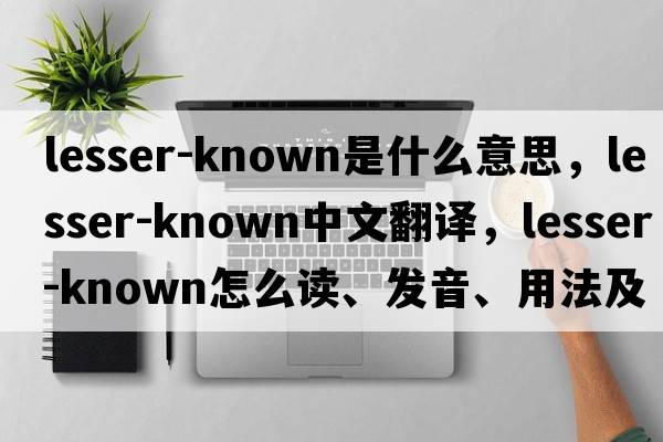 lesser-known是什么意思，lesser-known中文翻譯，lesser-known怎么讀、發(fā)音、用法及例句