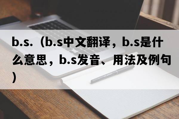 b.s.（b.s中文翻譯，b.s是什么意思，b.s發(fā)音、用法及例句）