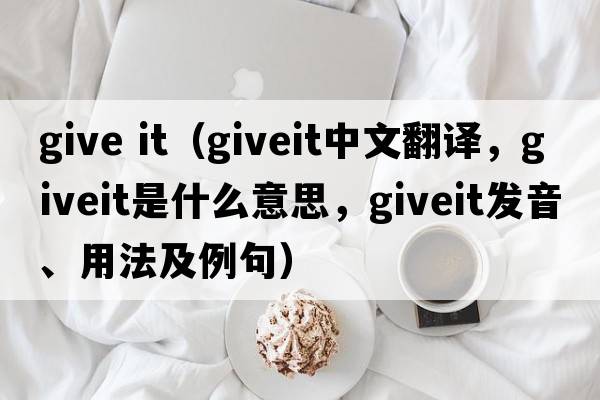 give it（giveit中文翻譯，giveit是什么意思，giveit發(fā)音、用法及例句）