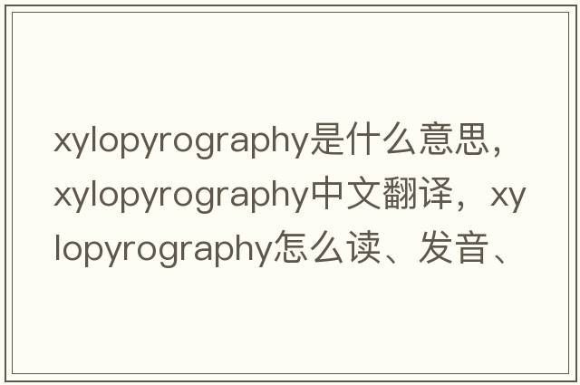 xylopyrography是什么意思，xylopyrography中文翻譯，xylopyrography怎么讀、發(fā)音、用法及例句