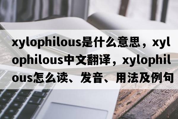 xylophilous是什么意思，xylophilous中文翻譯，xylophilous怎么讀、發(fā)音、用法及例句