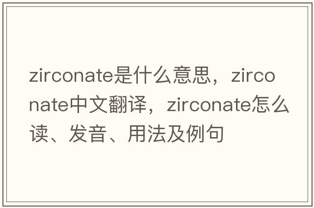 zirconate是什么意思，zirconate中文翻譯，zirconate怎么讀、發(fā)音、用法及例句