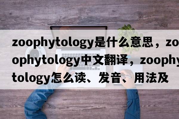 zoophytology是什么意思，zoophytology中文翻譯，zoophytology怎么讀、發(fā)音、用法及例句