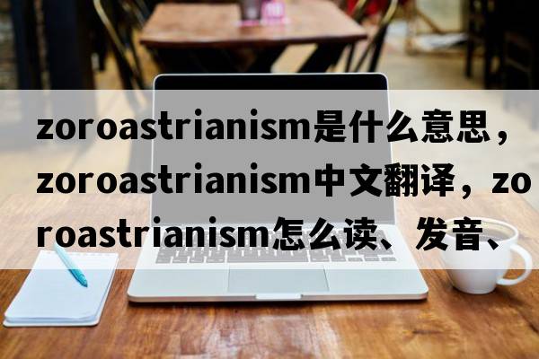 Zoroastrianism是什么意思，Zoroastrianism中文翻譯，Zoroastrianism怎么讀、發(fā)音、用法及例句