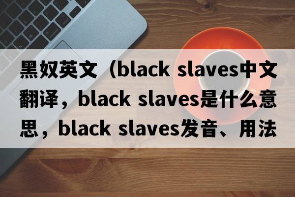 黑奴英文（black slaves中文翻譯，black slaves是什么意思，black slaves發(fā)音、用法及例句）
